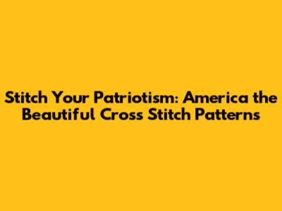 Stitch Your Patriotism: America the Beautiful Cross Stitch Patterns