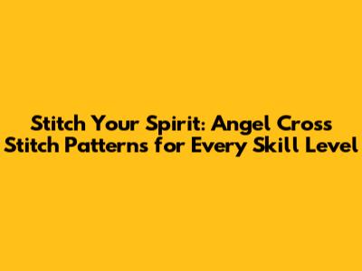 Stitch Your Spirit: Angel Cross Stitch Patterns for Every Skill Level