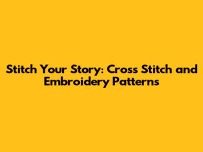 Stitch Your Story: Cross Stitch and Embroidery Patterns