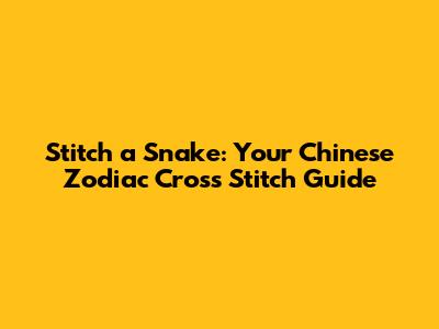 Stitch a Snake: Your Chinese Zodiac Cross Stitch Guide