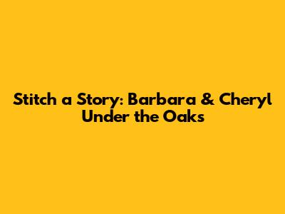 Stitch a Story: Barbara & Cheryl Under the Oaks