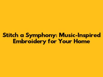 Stitch a Symphony: Music-Inspired Embroidery for Your Home