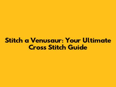 Stitch a Venusaur: Your Ultimate Cross Stitch Guide