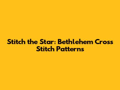 Stitch the Star: Bethlehem Cross Stitch Patterns