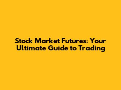 Stock Market Futures: Your Ultimate Guide to Trading