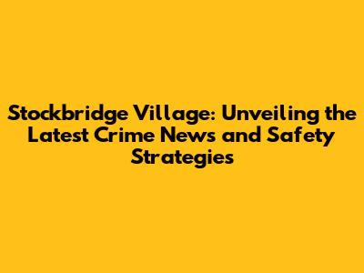 Stockbridge Village: Unveiling the Latest Crime News and Safety Strategies