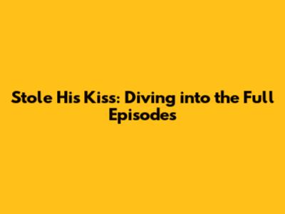 Stole His Kiss: Diving into the Full Episodes