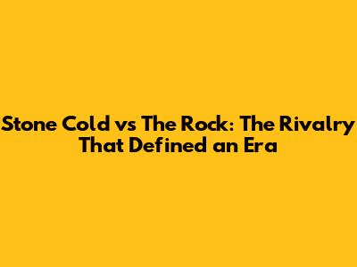 Stone Cold vs The Rock: The Rivalry That Defined an Era