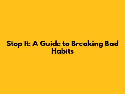 Stop It: A Guide to Breaking Bad Habits