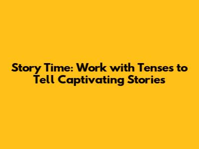 Story Time: Work with Tenses to Tell Captivating Stories
