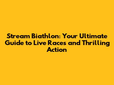 Stream Biathlon: Your Ultimate Guide to Live Races and Thrilling Action