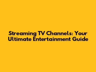 Streaming TV Channels: Your Ultimate Entertainment Guide