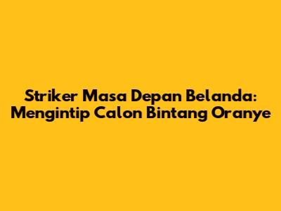 Striker Masa Depan Belanda: Mengintip Calon Bintang Oranye