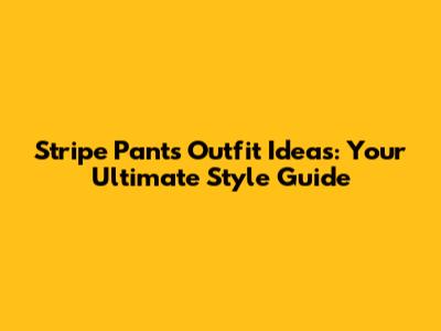 Stripe Pants Outfit Ideas: Your Ultimate Style Guide