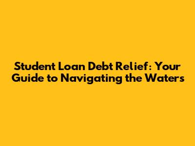Student Loan Debt Relief: Your Guide to Navigating the Waters