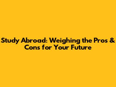 Study Abroad: Weighing the Pros & Cons for Your Future