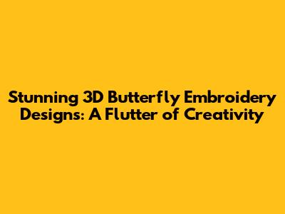 Stunning 3D Butterfly Embroidery Designs: A Flutter of Creativity