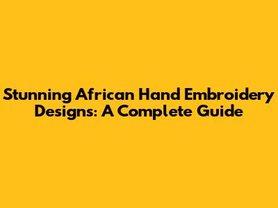 Stunning African Hand Embroidery Designs: A Complete Guide