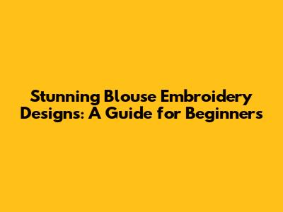 Stunning Blouse Embroidery Designs: A Guide for Beginners