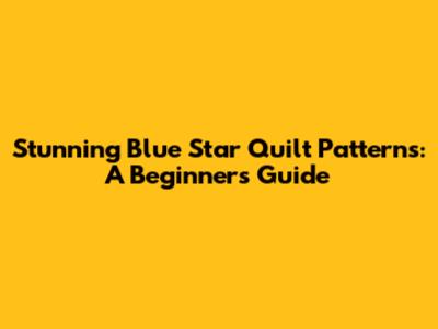Stunning Blue Star Quilt Patterns: A Beginner's Guide