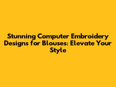 Stunning Computer Embroidery Designs for Blouses: Elevate Your Style