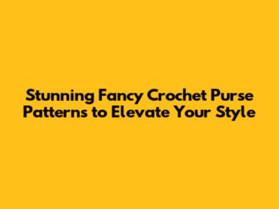Stunning Fancy Crochet Purse Patterns to Elevate Your Style