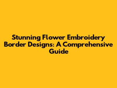 Stunning Flower Embroidery Border Designs: A Comprehensive Guide