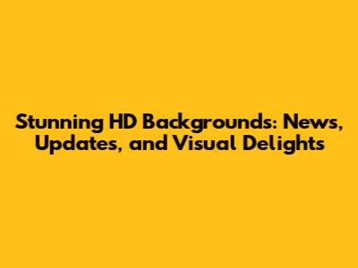 Stunning HD Backgrounds: News, Updates, and Visual Delights