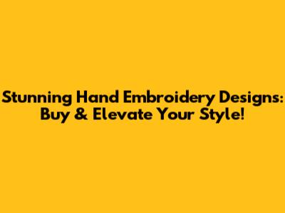 Stunning Hand Embroidery Designs: Buy & Elevate Your Style!