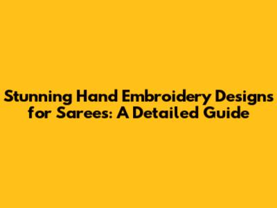 Stunning Hand Embroidery Designs for Sarees: A Detailed Guide