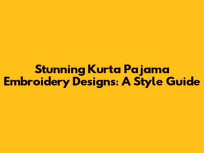 Stunning Kurta Pajama Embroidery Designs: A Style Guide