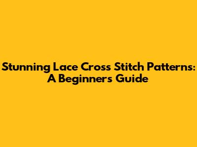 Stunning Lace Cross Stitch Patterns: A Beginner's Guide