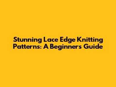 Stunning Lace Edge Knitting Patterns: A Beginner's Guide