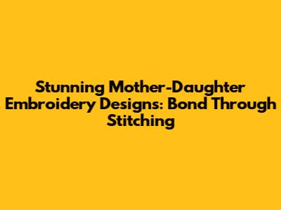 Stunning Mother-Daughter Embroidery Designs: Bond Through Stitching