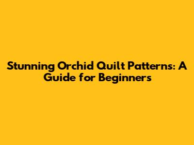 Stunning Orchid Quilt Patterns: A Guide for Beginners