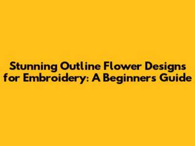 Stunning Outline Flower Designs for Embroidery: A Beginner's Guide