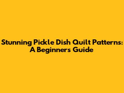 Stunning Pickle Dish Quilt Patterns: A Beginner's Guide