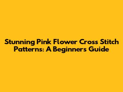 Stunning Pink Flower Cross Stitch Patterns: A Beginner's Guide