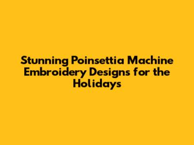 Stunning Poinsettia Machine Embroidery Designs for the Holidays