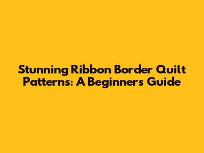 Stunning Ribbon Border Quilt Patterns: A Beginner's Guide