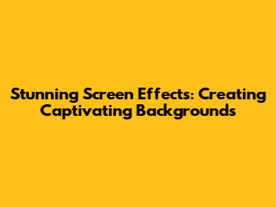 Stunning Screen Effects: Creating Captivating Backgrounds