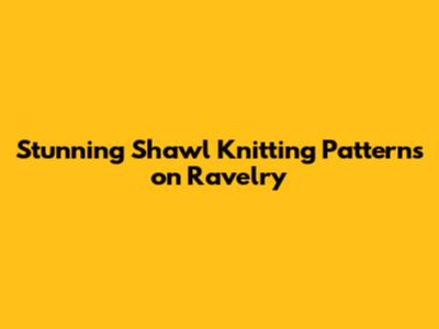 Stunning Shawl Knitting Patterns on Ravelry