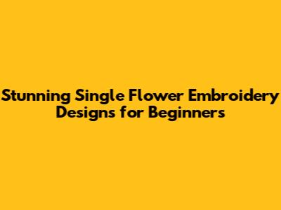 Stunning Single Flower Embroidery Designs for Beginners