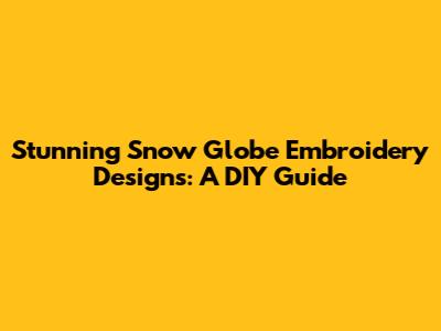 Stunning Snow Globe Embroidery Designs: A DIY Guide