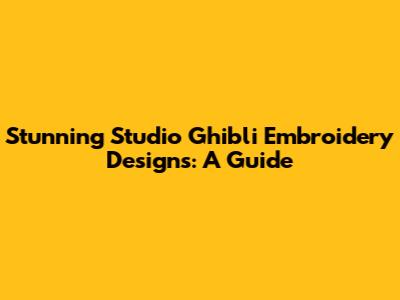 Stunning Studio Ghibli Embroidery Designs: A Guide