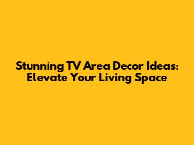 Stunning TV Area Decor Ideas: Elevate Your Living Space