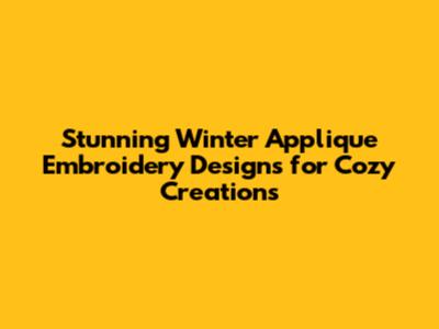Stunning Winter Applique Embroidery Designs for Cozy Creations