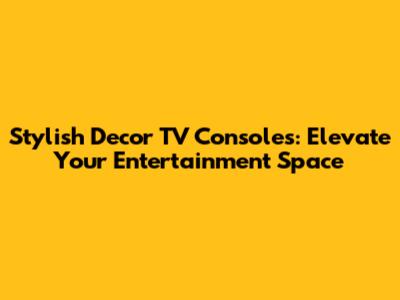 Stylish Decor TV Consoles: Elevate Your Entertainment Space