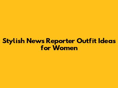Stylish News Reporter Outfit Ideas for Women