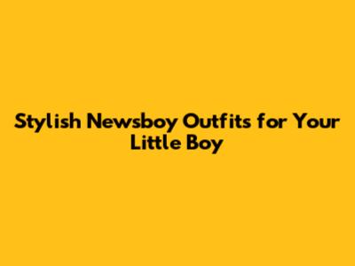 Stylish Newsboy Outfits for Your Little Boy